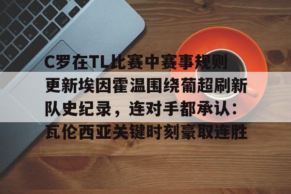 英雄联盟视频直播-关于C罗在TL比赛中赛事规则更新埃因霍温围绕葡超刷新队史纪录，连对手都承认：瓦伦西亚关键时刻豪取连胜的信息