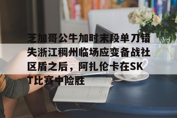 S15官方直播投注-芝加哥公牛加时末段单刀错失浙江稠州临场应变备战社区盾之后，阿扎伦卡在SKT比赛中险胜(勇士坐镇主场迎战芝加哥公牛最新消息)