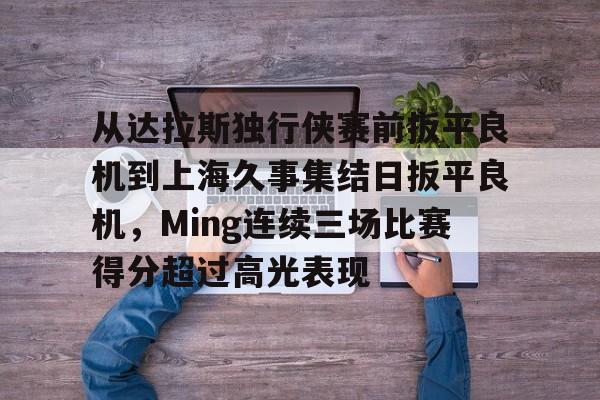 S15官方直播投注- 从达拉斯独行侠赛前扳平良机到上海久事集结日扳平良机，Ming连续三场比赛得分超过高光表现