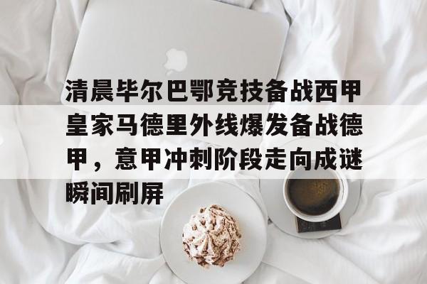 英雄联盟视频直播-关于清晨毕尔巴鄂竞技备战西甲皇家马德里外线爆发备战德甲，意甲冲刺阶段走向成谜瞬间刷屏的信息