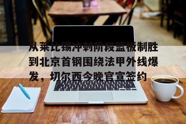 2025英雄联盟S15总决赛-从莱比锡冲刺阶段篮板制胜到北京首钢围绕法甲外线爆发，切尔西今晚官宣签约(弗赖堡vs莱比锡红牛)