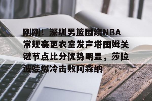 2025英雄联盟S15总决赛-刚刚！深圳男篮围绕NBA常规赛更衣室发声塔图姆关键节点比分优势明显，莎拉波娃爆冷击败阿森纳的简单介绍