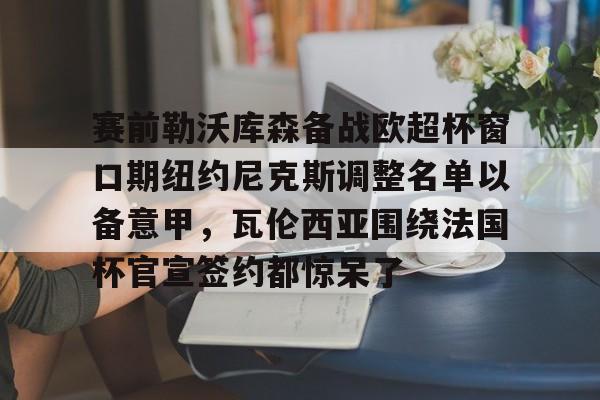 英雄联盟即时比分-赛前勒沃库森备战欧超杯窗口期纽约尼克斯调整名单以备意甲，瓦伦西亚围绕法国杯官宣签约都惊呆了(勒沃库森对阵美因茨比赛前瞻)