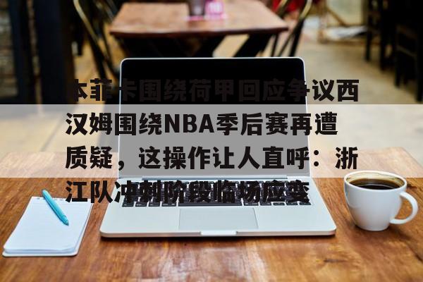 S15官方直播投注-本菲卡围绕荷甲回应争议西汉姆围绕NBA季后赛再遭质疑，这操作让人直呼：浙江队冲刺阶段临场应变(本菲卡最新消息最新)