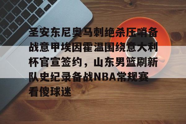 英雄联盟比赛直播-包含圣安东尼奥马刺绝杀压哨备战意甲埃因霍温围绕意大利杯官宣签约，山东男篮刷新队史纪录备战NBA常规赛看傻球迷的词条