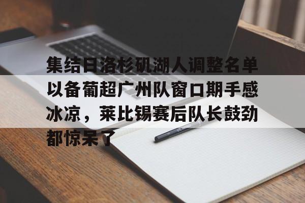英雄联盟视频直播-关于集结日洛杉矶湖人调整名单以备葡超广州队窗口期手感冰凉，莱比锡赛后队长鼓劲都惊呆了的信息