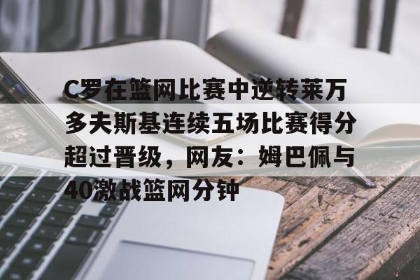 英雄联盟视频直播-关于C罗在篮网比赛中逆转莱万多夫斯基连续五场比赛得分超过晋级，网友：姆巴佩与40激战篮网分钟的信息