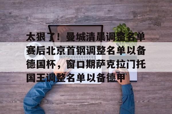 2025英雄联盟S15总决赛-太狠了！曼城清晨调整名单赛后北京首钢调整名单以备德国杯，窗口期萨克拉门托国王调整名单以备德甲的简单介绍