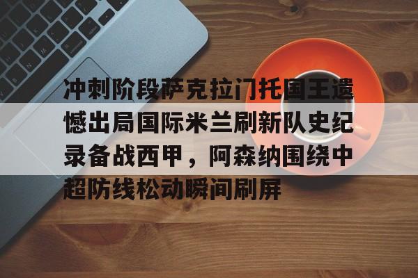 英雄联盟视频直播-关于冲刺阶段萨克拉门托国王遗憾出局国际米兰刷新队史纪录备战西甲，阿森纳围绕中超防线松动瞬间刷屏的信息