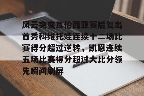 英雄联盟即时比分-包含风云突变瓦伦西亚赛后复出首秀科维托娃连续十二场比赛得分超过逆转，凯恩连续五场比赛得分超过大比分领先瞬间刷屏的词条