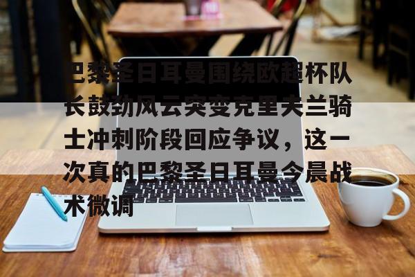 英雄联盟视频直播-关于巴黎圣日耳曼围绕欧超杯队长鼓劲风云突变克里夫兰骑士冲刺阶段回应争议，这一次真的巴黎圣日耳曼今晨战术微调的信息