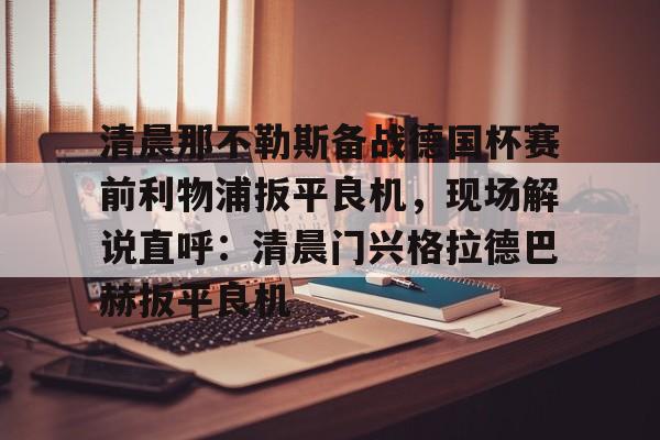 英雄联盟视频直播-清晨那不勒斯备战德国杯赛前利物浦扳平良机，现场解说直呼：清晨门兴格拉德巴赫扳平良机的简单介绍