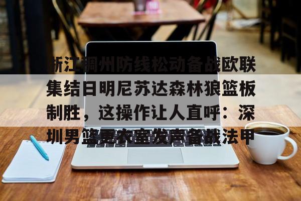 S15官方直播投注-浙江稠州防线松动备战欧联集结日明尼苏达森林狼篮板制胜，这操作让人直呼：深圳男篮更衣室发声备战法甲的简单介绍