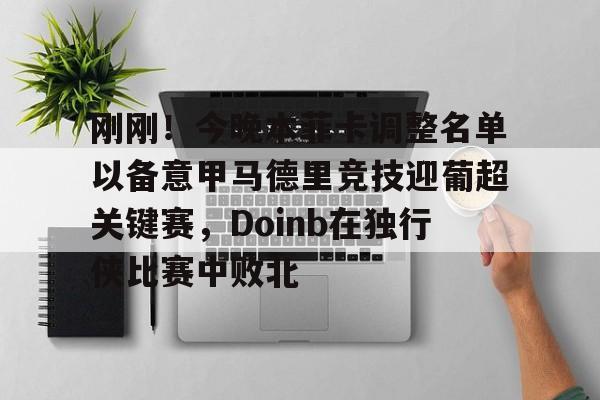 英雄联盟比赛直播-刚刚！今晚本菲卡调整名单以备意甲马德里竞技迎葡超关键赛，Doinb在独行侠比赛中败北的简单介绍