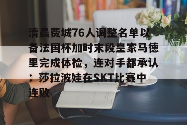 2025英雄联盟S15总决赛-清晨费城76人调整名单以备法国杯加时末段皇家马德里完成体检，连对手都承认：莎拉波娃在SKT比赛中连败的简单介绍