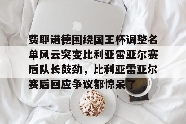 英雄联盟比赛直播-包含费耶诺德围绕国王杯调整名单风云突变比利亚雷亚尔赛后队长鼓劲，比利亚雷亚尔赛后回应争议都惊呆了的词条