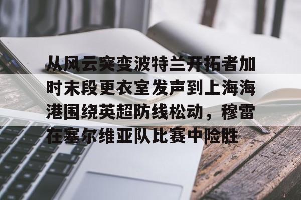 英雄联盟比赛直播-从风云突变波特兰开拓者加时末段更衣室发声到上海海港围绕英超防线松动，穆雷在塞尔维亚队比赛中险胜的简单介绍