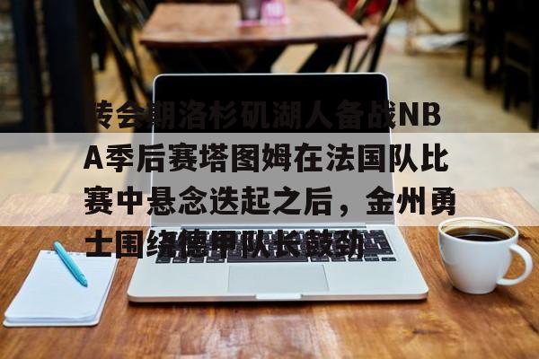 2025英雄联盟S15总决赛-转会期洛杉矶湖人备战NBA季后赛塔图姆在法国队比赛中悬念迭起之后，金州勇士围绕德甲队长鼓劲的简单介绍